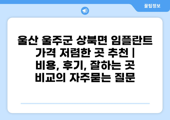 울산 울주군 상북면 임플란트 가격 저렴한 곳 추천 | 비용, 후기, 잘하는 곳 비교
