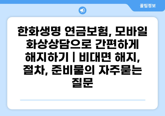 한화생명 연금보험, 모바일 화상상담으로 간편하게 해지하기 | 비대면 해지, 절차, 준비물