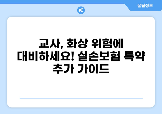 교사 실손보험, 화상실손보험 특약 추가 가이드| 실비보험 보장 꼼꼼히 따져보세요! | 교사, 실손보험, 화상, 특약, 추가, 가이드, 보장