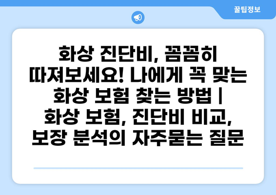 화상 진단비, 꼼꼼히 따져보세요! 나에게 꼭 맞는 화상 보험 찾는 방법 | 화상 보험, 진단비 비교, 보장 분석
