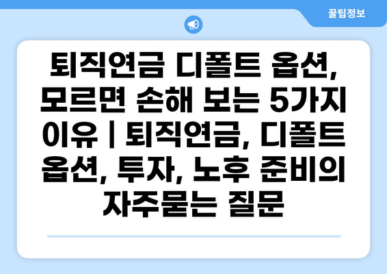 퇴직연금 디폴트 옵션, 모르면 손해 보는 5가지 이유 | 퇴직연금, 디폴트 옵션, 투자, 노후 준비