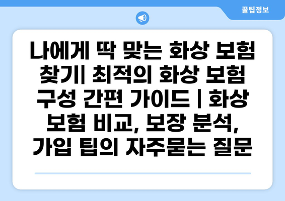나에게 딱 맞는 화상 보험 찾기| 최적의 화상 보험 구성 간편 가이드 | 화상 보험 비교, 보장 분석, 가입 팁