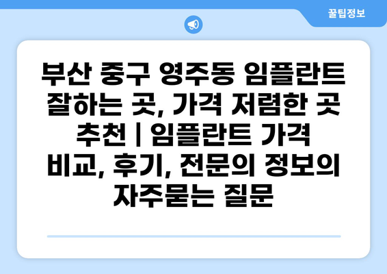 부산 중구 영주동 임플란트 잘하는 곳, 가격 저렴한 곳 추천 | 임플란트 가격 비교, 후기, 전문의 정보
