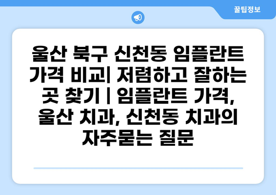 울산 북구 신천동 임플란트 가격 비교| 저렴하고 잘하는 곳 찾기 | 임플란트 가격, 울산 치과, 신천동 치과