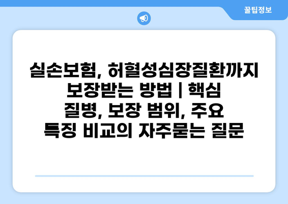 실손보험, 허혈성심장질환까지 보장받는 방법 | 핵심 질병, 보장 범위, 주요 특징 비교