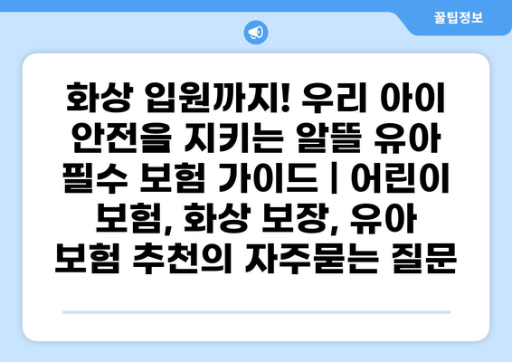 화상 입원까지! 우리 아이 안전을 지키는 알뜰 유아 필수 보험 가이드 | 어린이 보험, 화상 보장, 유아 보험 추천