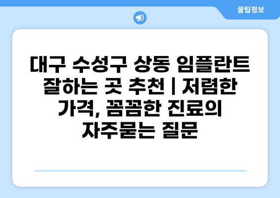 대구 수성구 상동 임플란트 잘하는 곳 추천 | 저렴한 가격, 꼼꼼한 진료