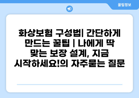 화상보험 구성법| 간단하게 만드는 꿀팁 | 나에게 딱 맞는 보장 설계, 지금 시작하세요!