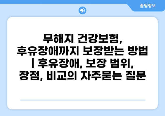 무해지 건강보험, 후유장애까지 보장받는 방법 | 후유장애, 보장 범위, 장점, 비교