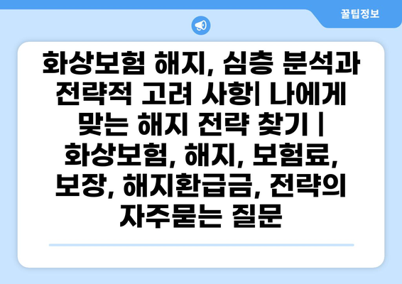 화상보험 해지, 심층 분석과 전략적 고려 사항| 나에게 맞는 해지 전략 찾기 | 화상보험, 해지, 보험료, 보장, 해지환급금, 전략