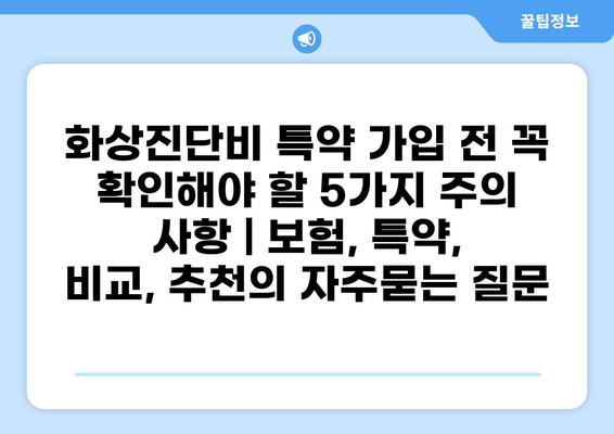 화상진단비 특약 가입 전 꼭 확인해야 할 5가지 주의 사항 | 보험, 특약, 비교, 추천