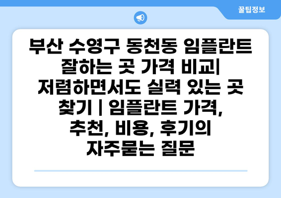 부산 수영구 동천동 임플란트 잘하는 곳 가격 비교| 저렴하면서도 실력 있는 곳 찾기 | 임플란트 가격, 추천, 비용, 후기