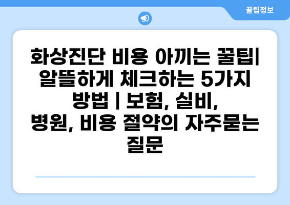 화상진단 비용 아끼는 꿀팁| 알뜰하게 체크하는 5가지 방법 | 보험, 실비, 병원, 비용 절약