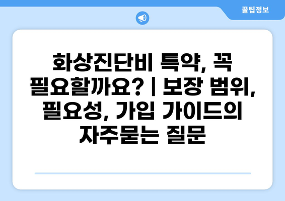 화상진단비 특약, 꼭 필요할까요? | 보장 범위, 필요성, 가입 가이드