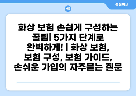 화상 보험 손쉽게 구성하는 꿀팁| 5가지 단계로 완벽하게! | 화상 보험, 보험 구성, 보험 가이드, 손쉬운 가입