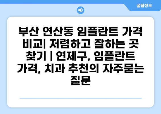 부산 연산동 임플란트 가격 비교| 저렴하고 잘하는 곳 찾기 | 연제구, 임플란트 가격, 치과 추천