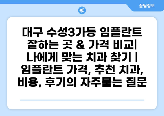 대구 수성3가동 임플란트 잘하는 곳 & 가격 비교| 나에게 맞는 치과 찾기 | 임플란트 가격, 추천 치과, 비용, 후기