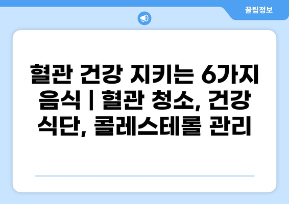 혈관 건강 지키는 6가지 음식 | 혈관 청소, 건강 식단, 콜레스테롤 관리