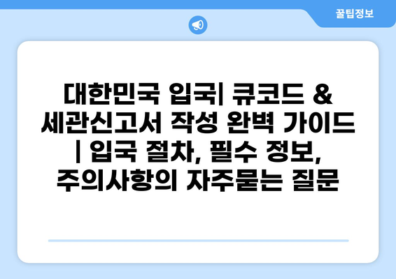 대한민국 입국| 큐코드 & 세관신고서 작성 완벽 가이드 | 입국 절차, 필수 정보, 주의사항