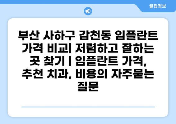 부산 사하구 감천동 임플란트 가격 비교| 저렴하고 잘하는 곳 찾기 | 임플란트 가격, 추천 치과, 비용