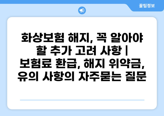 화상보험 해지, 꼭 알아야 할 추가 고려 사항 | 보험료 환급, 해지 위약금, 유의 사항