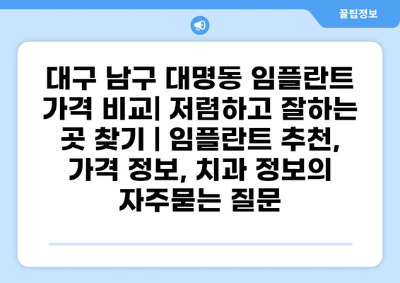 대구 남구 대명동 임플란트 가격 비교| 저렴하고 잘하는 곳 찾기 | 임플란트 추천, 가격 정보, 치과 정보