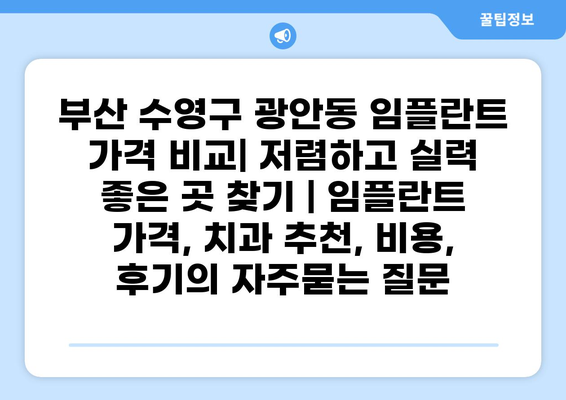 부산 수영구 광안동 임플란트 가격 비교| 저렴하고 실력 좋은 곳 찾기 | 임플란트 가격, 치과 추천, 비용, 후기