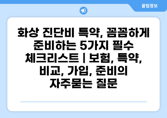 화상 진단비 특약, 꼼꼼하게 준비하는 5가지 필수 체크리스트 | 보험, 특약, 비교, 가입, 준비