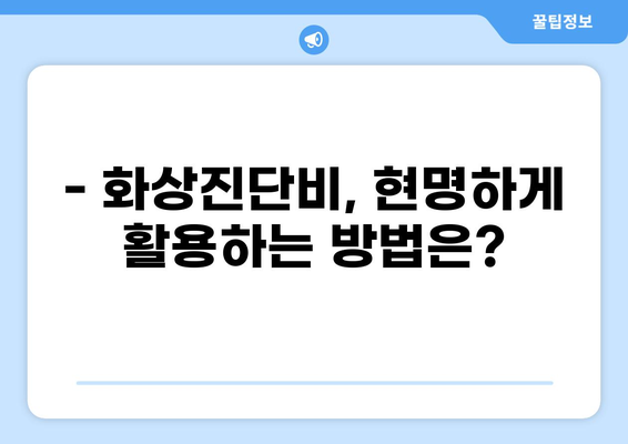 화상보험, 화상진단비 꼼꼼히 따져보세요! | 나에게 맞는 화상보험 탐색| 화상진단비 활용하기
