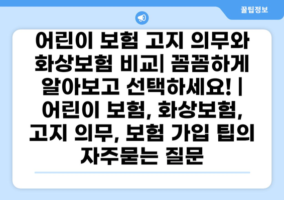 어린이 보험 고지 의무와 화상보험 비교| 꼼꼼하게 알아보고 선택하세요! | 어린이 보험, 화상보험, 고지 의무, 보험 가입 팁