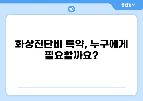 화상진단비 특약, 꼭 필요할까요? | 보장 범위, 필요성, 가입 가이드