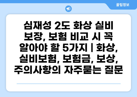 심재성 2도 화상 실비 보장, 보험 비교 시 꼭 알아야 할 5가지 | 화상, 실비보험, 보험금, 보상, 주의사항