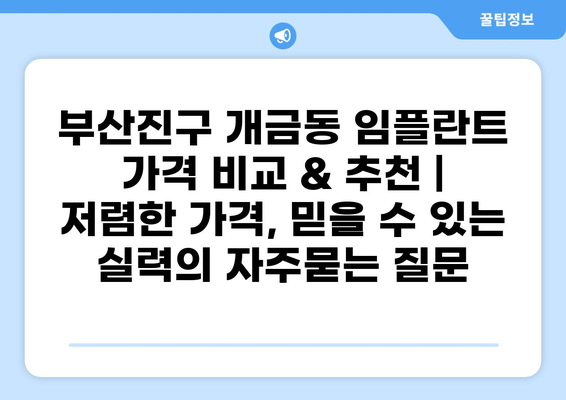 부산진구 개금동 임플란트 가격 비교 & 추천 | 저렴한 가격, 믿을 수 있는 실력