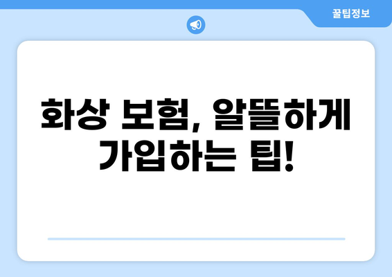 화상 보험, 보장 꼼꼼히 따져보세요! | 보장 범위, 특약, 주의 사항, 가입 팁