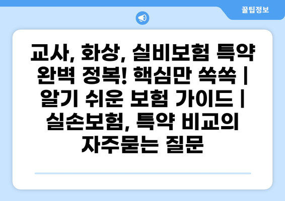 교사, 화상, 실비보험 특약 완벽 정복! 핵심만 쏙쏙 | 알기 쉬운 보험 가이드 | 실손보험, 특약 비교