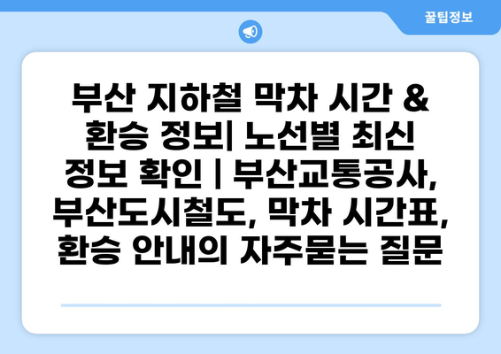 부산 지하철 막차 시간 & 환승 정보| 노선별 최신 정보 확인 | 부산교통공사, 부산도시철도, 막차 시간표, 환승 안내