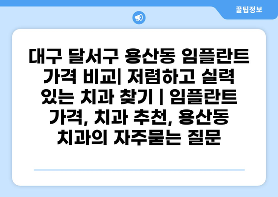 대구 달서구 용산동 임플란트 가격 비교| 저렴하고 실력 있는 치과 찾기 | 임플란트 가격, 치과 추천, 용산동 치과