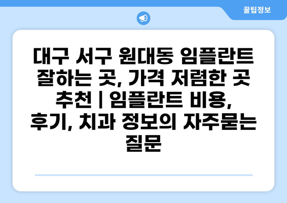 대구 서구 원대동 임플란트 잘하는 곳, 가격 저렴한 곳 추천 | 임플란트 비용, 후기, 치과 정보