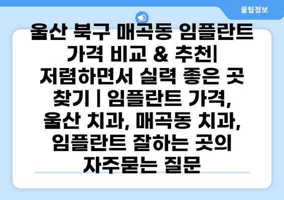 울산 북구 매곡동 임플란트 가격 비교 & 추천| 저렴하면서 실력 좋은 곳 찾기 | 임플란트 가격, 울산 치과, 매곡동 치과, 임플란트 잘하는 곳