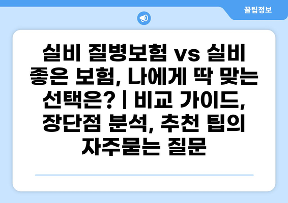 실비 질병보험 vs 실비 좋은 보험, 나에게 딱 맞는 선택은? | 비교 가이드, 장단점 분석, 추천 팁