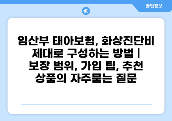 임산부 태아보험, 화상진단비 제대로 구성하는 방법 | 보장 범위, 가입 팁, 추천 상품