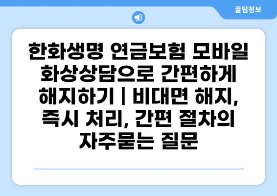 한화생명 연금보험 모바일 화상상담으로 간편하게 해지하기 | 비대면 해지, 즉시 처리, 간편 절차