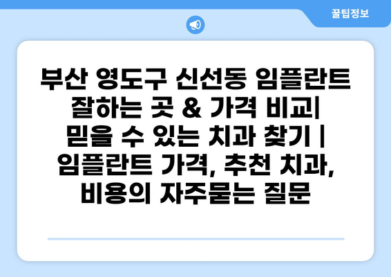 부산 영도구 신선동 임플란트 잘하는 곳 & 가격 비교| 믿을 수 있는 치과 찾기 | 임플란트 가격, 추천 치과, 비용