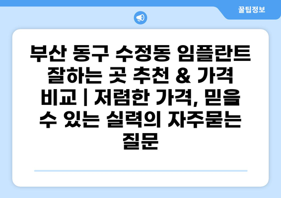 부산 동구 수정동 임플란트 잘하는 곳 추천 & 가격 비교 | 저렴한 가격, 믿을 수 있는 실력