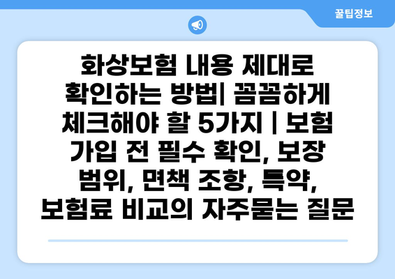 화상보험 내용 제대로 확인하는 방법| 꼼꼼하게 체크해야 할 5가지 | 보험 가입 전 필수 확인, 보장 범위, 면책 조항, 특약, 보험료 비교