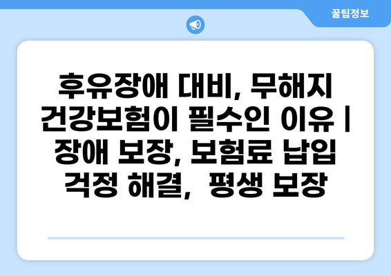 후유장애 대비, 무해지 건강보험이 필수인 이유 | 장애 보장, 보험료 납입 걱정 해결,  평생 보장