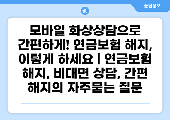 모바일 화상상담으로 간편하게! 연금보험 해지, 이렇게 하세요 | 연금보험 해지, 비대면 상담, 간편 해지