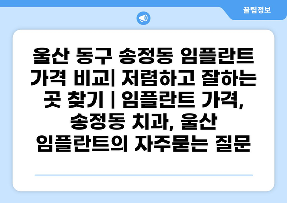 울산 동구 송정동 임플란트 가격 비교| 저렴하고 잘하는 곳 찾기 | 임플란트 가격, 송정동 치과, 울산 임플란트